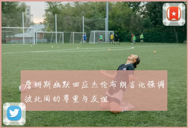 詹姆斯幽默回应杰伦布朗言论强调彼此间的尊重与友谊