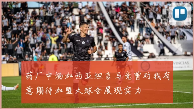 药厂中场加西亚坦言马竞曾对我有意期待加盟大球会展现实力