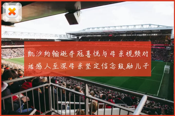 凯沙约翰逊夺冠喜悦与母亲视频对话感人至深母亲坚定信念鼓励儿子追梦