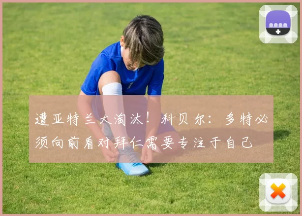 遭亚特兰大淘汰！科贝尔：多特必须向前看对拜仁需要专注于自己