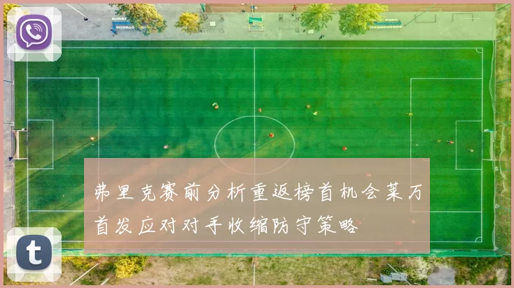 弗里克赛前分析重返榜首机会莱万首发应对对手收缩防守策略