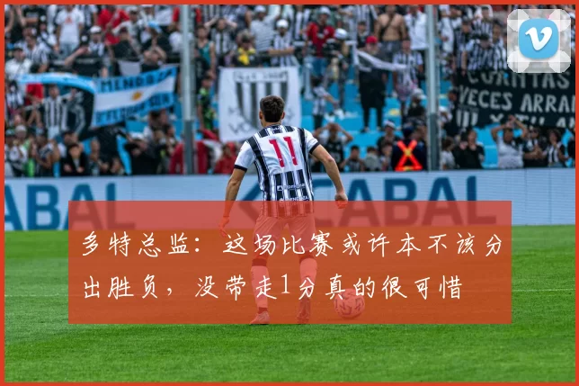 多特总监：这场比赛或许本不该分出胜负，没带走1分真的很可惜