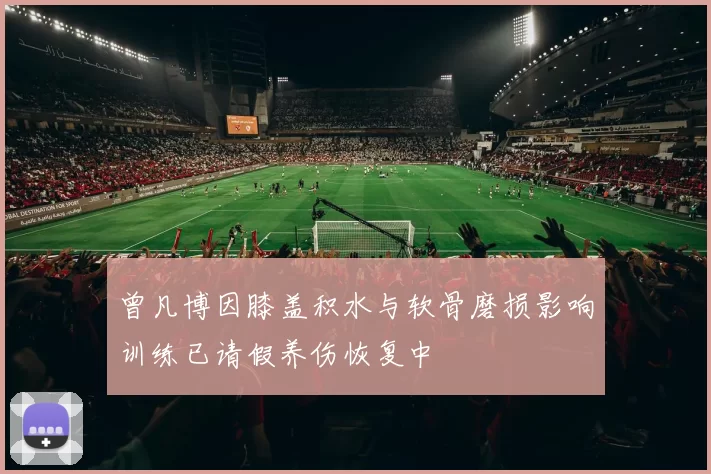 曾凡博因膝盖积水与软骨磨损影响训练已请假养伤恢复中