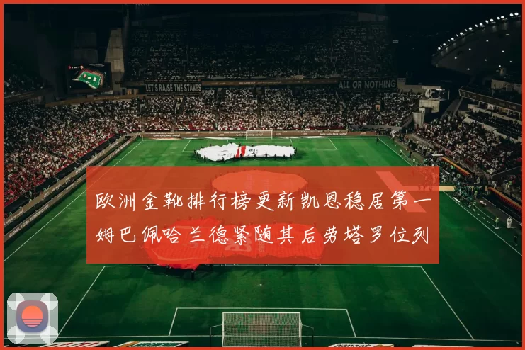 欧洲金靴排行榜更新凯恩稳居第一姆巴佩哈兰德紧随其后劳塔罗位列第十
