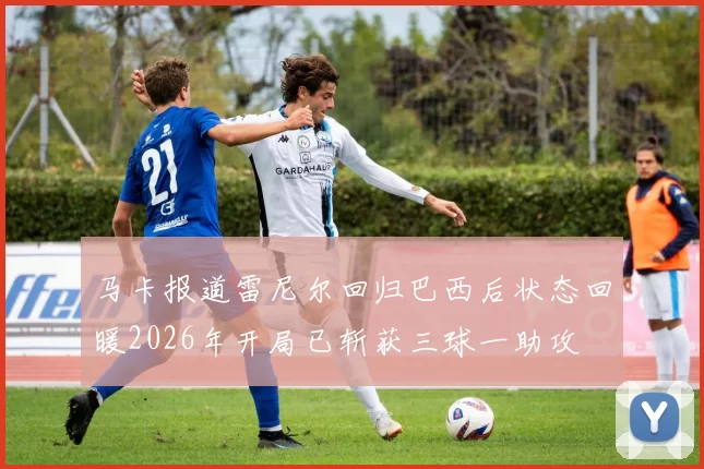 马卡报道雷尼尔回归巴西后状态回暖2026年开局已斩获三球一助攻