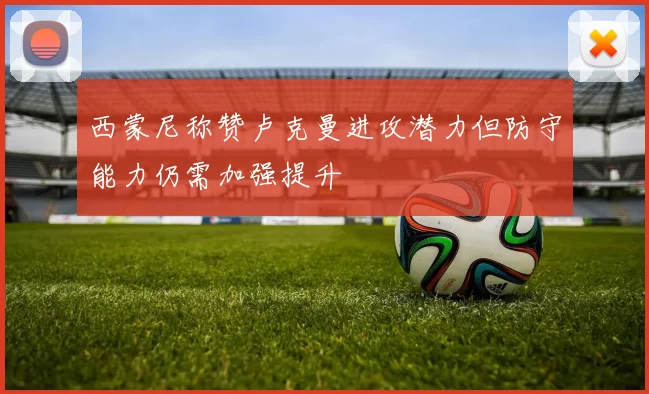 西蒙尼称赞卢克曼进攻潜力但防守能力仍需加强提升
