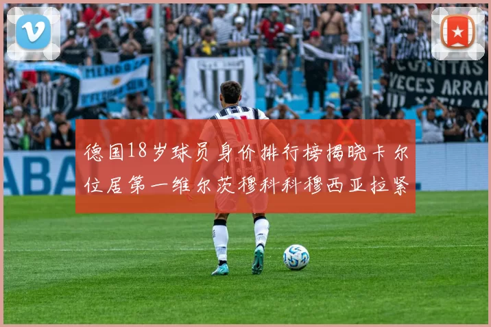 德国18岁球员身价排行榜揭晓卡尔位居第一维尔茨穆科科穆西亚拉紧随其后