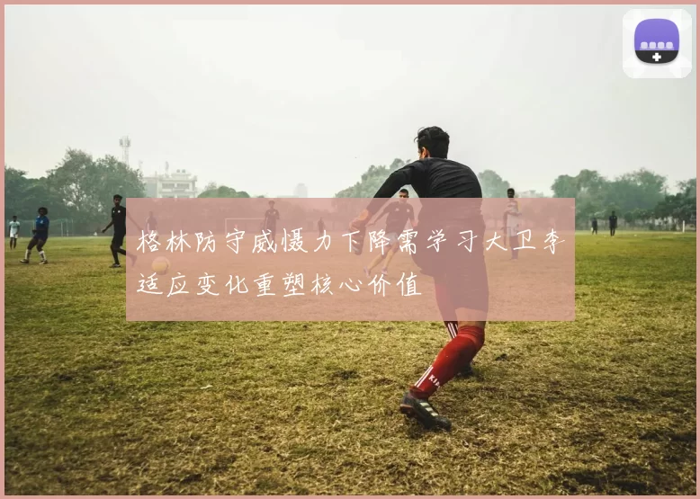 格林防守威慑力下降需学习大卫李适应变化重塑核心价值