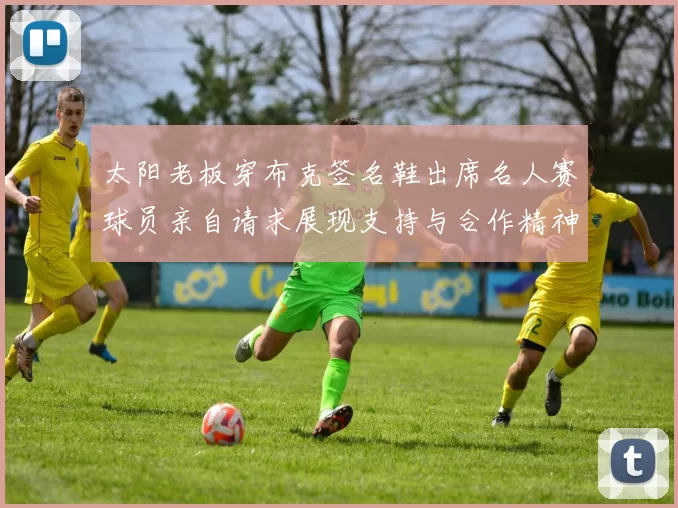 太阳老板穿布克签名鞋出席名人赛球员亲自请求展现支持与合作精神