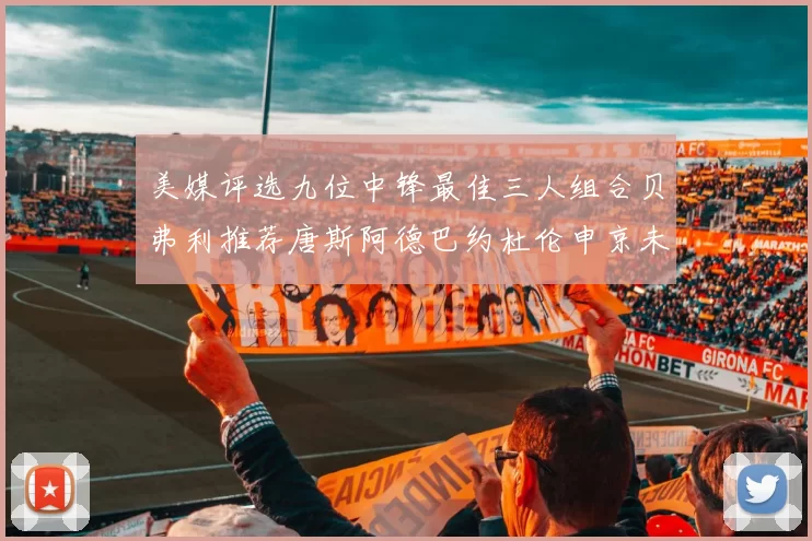 美媒评选九位中锋最佳三人组合贝弗利推荐唐斯阿德巴约杜伦申京未入选