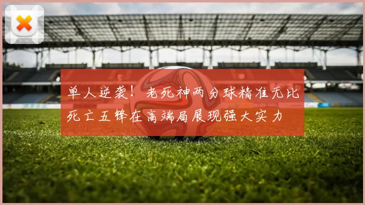 单人逆袭！老死神两分球精准无比死亡五锋在高端局展现强大实力