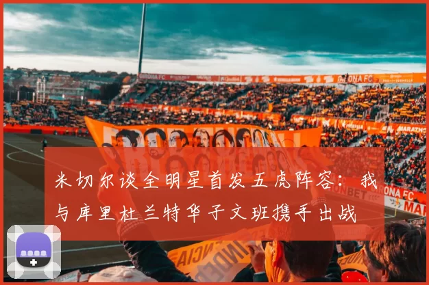 米切尔谈全明星首发五虎阵容：我与库里杜兰特华子文班携手出战