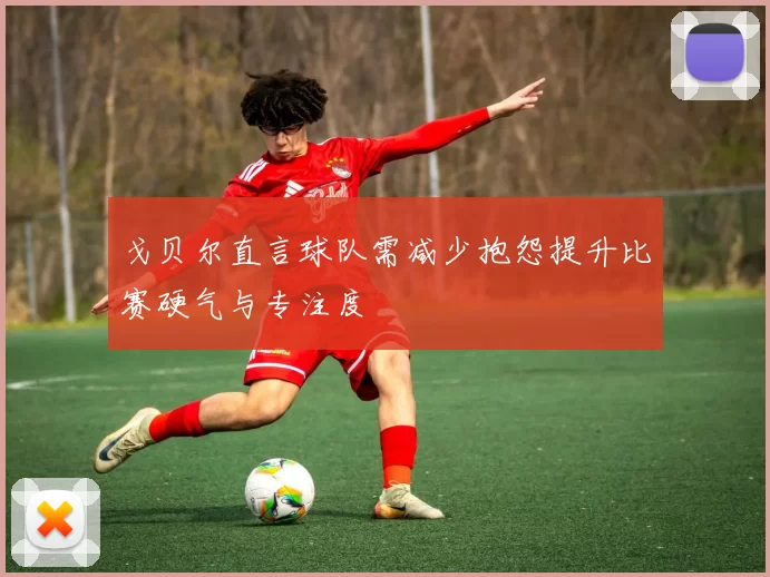 戈贝尔直言球队需减少抱怨提升比赛硬气与专注度