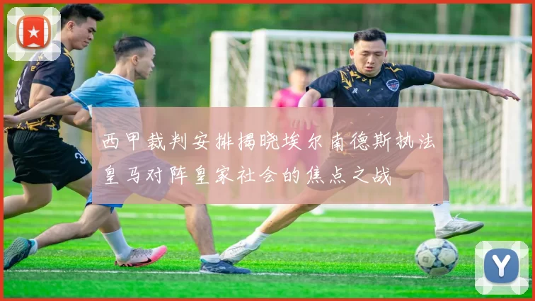 西甲裁判安排揭晓埃尔南德斯执法皇马对阵皇家社会的焦点之战