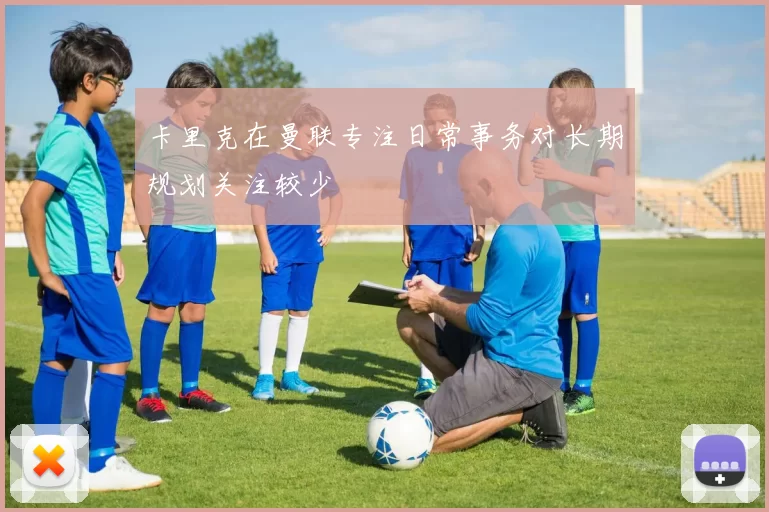 卡里克在曼联专注日常事务对长期规划关注较少